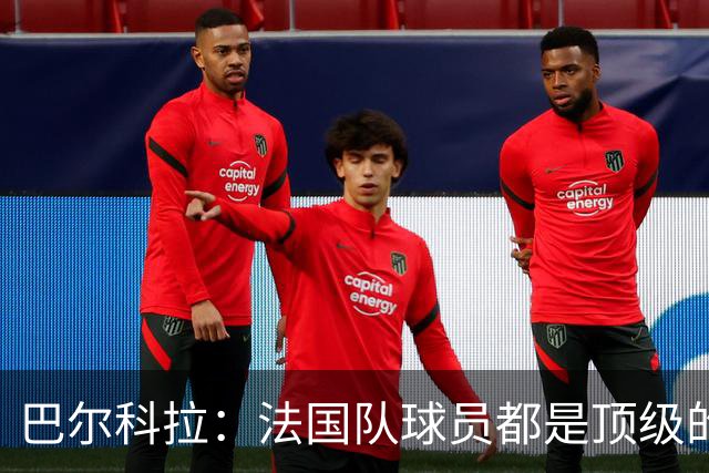 巴尔科拉：法国队球员都是顶级的，每个人拿到球都能制造威胁