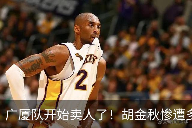 广厦队开始卖人了！胡金秋惨遭多队哄抢，或加盟广东驰援杜锋？