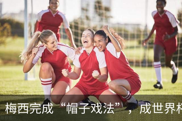 梅西完成“帽子戏法”，成世界杯射手王