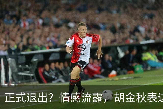 正式退出？情感流露，胡金秋表达心声，官宣决定，原因揭晓，郭士强应当领悟