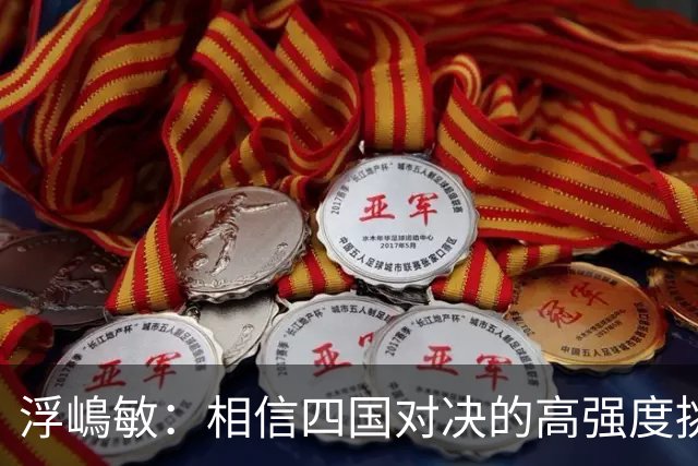 浮嶋敏：相信四国对决的高强度挑战，将助力队伍快速成长积累经验