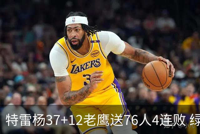 特雷杨37+12老鹰送76人4连败 绿军送奇才5连败