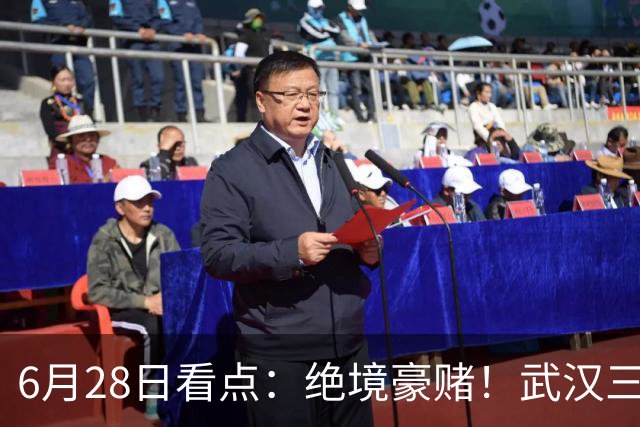 6月28日看点：绝境豪赌！武汉三镇租来三位前国脚，这支降级队真能起死回生？